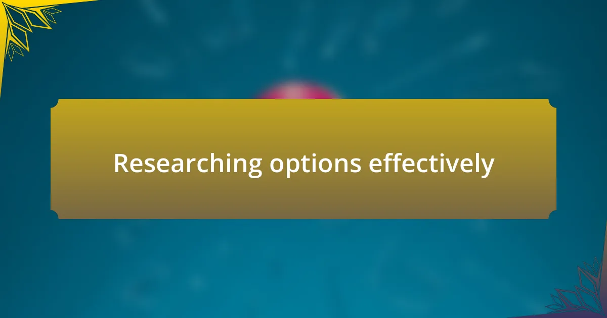 Researching options effectively