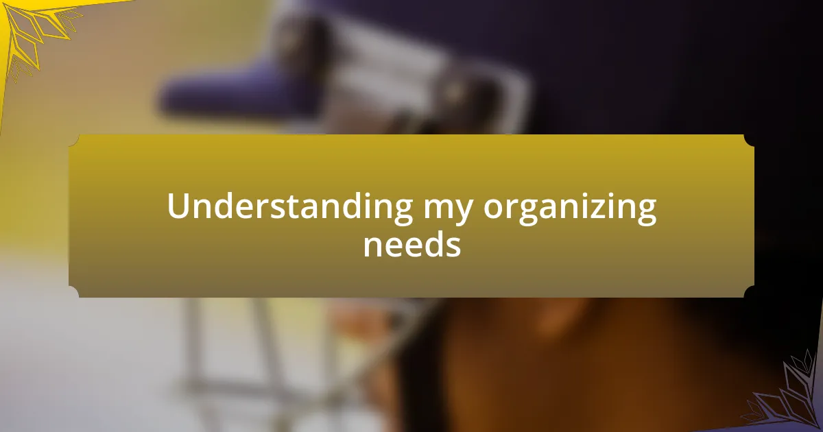 Understanding my organizing needs